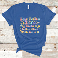 Dear Person Behind Me The World Is A Better Place With You T-Shirt - Wonder Print Shop