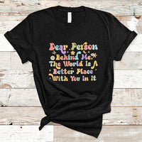 Dear Person Behind Me The World Is A Better Place With You T-Shirt - Wonder Print Shop