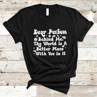 Dear Person Behind Me The World Is A Better Place With You T-Shirt - Wonder Print Shop