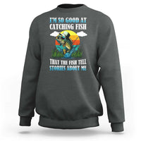 Funny Fishing Sweatshirt I'm So Good At Catching Fish That The Fish Tell Stories About Me