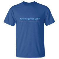 Are We Great Yet Cause I Just Feel Embarrassed T Shirt Political Satire - Wonder Print Shop