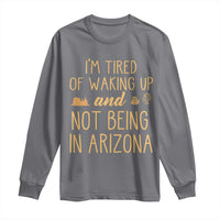 Funny Im Tired Of Waking Up And Not Being In Arizona Graphic Long Sleeve Shirt Desert Vacation Nostalgia Souvenir