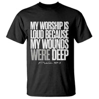 Psalm 147 3 Inspirational Christian Faith T Shirt My Worship Is Loud Because My Wounds Were Deep