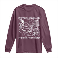 Funny Skeleton Driver Dark Humor Long Sleeve Shirt Everything Will Kill You So Choose Something Fun