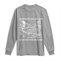 Funny Skeleton Driver Dark Humor Long Sleeve Shirt Everything Will Kill You So Choose Something Fun