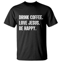 Drink Coffee Love Jesus Be Happy T Shirt Inspirational Christian Lifestyle