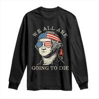 Funny George Washington Long Sleeve Shirt We All Are Going To Die Sarcasm Political American USA - Wonder Print Shop