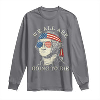 Funny George Washington Long Sleeve Shirt We All Are Going To Die Sarcasm Political American USA - Wonder Print Shop