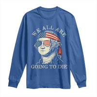 Funny George Washington Long Sleeve Shirt We All Are Going To Die Sarcasm Political American USA - Wonder Print Shop