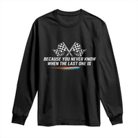 Because You Never Know When The Last One Is Long Sleeve Shirt Racing Fans Memorial Tribute
