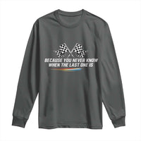 Because You Never Know When The Last One Is Long Sleeve Shirt Racing Fans Memorial Tribute