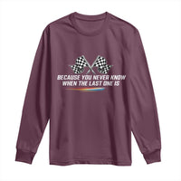 Because You Never Know When The Last One Is Long Sleeve Shirt Racing Fans Memorial Tribute