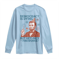 Funny 4th of July Satire Long Sleeve Shirt Democracy Is Dying But Hey Nice Fireworks Abe Lincoln