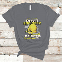 Engineer T Shirt If I Wasnt A Good Engineer I Would Be Dead By Now - Wonder Print Shop