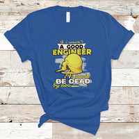 Engineer T Shirt If I Wasnt A Good Engineer I Would Be Dead By Now - Wonder Print Shop