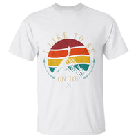 Mountain Climber T Shirt I Like To Be On Top Adventure Hiking - Wonder Print Shop