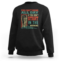 Funny Drinking Sweatshirt You Can't Drink All Day If You Don't Start In The Morning
