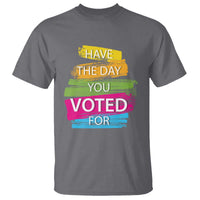 Have The Day You Voted For T Shirt