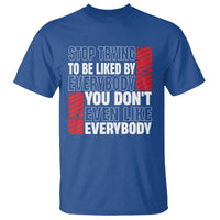 Stop Trying To Be Liked By Everybody T Shirt