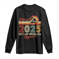 Retirement 2025 Long Sleeve Shirt Retired Not My Problem Anymore Retro