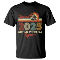Retirement 2025 T Shirt Retired Not My Problem Anymore Retro - Wonder Print Shop