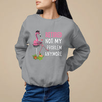 Retirement Sweatshirt Retired Not My Problem Anymore Funny Flamingo - Wonder Print Shop