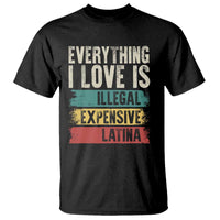 Everything I Love Is Illegal Expensive Or Latina T Shirt