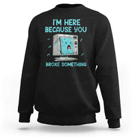 Funny Tech Support Sweatshirt I'm Here Because You Broke Something