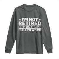 Im Not Retired Travel Planning Is Hard Work Long Sleeve Shirt Funny Vacation Retirement Gift