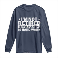 Im Not Retired Travel Planning Is Hard Work Long Sleeve Shirt Funny Vacation Retirement Gift