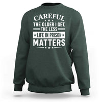 Funny Sarcastic Saying Sweatshirt Careful The Older I Get The Less Life In Prison Matters Humor Joke