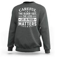 Funny Sarcastic Saying Sweatshirt Careful The Older I Get The Less Life In Prison Matters Humor Joke