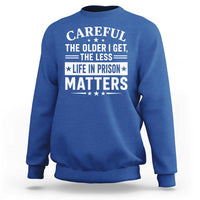 Funny Sarcastic Saying Sweatshirt Careful The Older I Get The Less Life In Prison Matters Humor Joke
