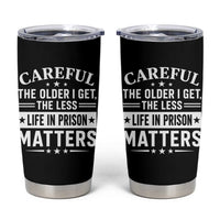Funny Sarcastic Saying Tumbler Cup Careful The Older I Get The Less Life In Prison Matters Humor Joke