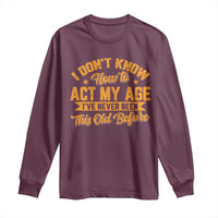 I Don't Know How To Act My Age Long Sleeve Shirt Sarcastic Funny Old Man Saying - Wonder Print Shop