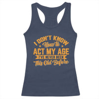 I Don't Know How To Act My Age Racerback Tank Top Sarcastic Funny Old Man Saying - Wonder Print Shop