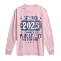 Retired 2025 Long Sleeve Shirt Retirement Worked Whole Life For This