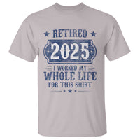 Retired 2025 T Shirt Retirement Worked Whole Life For This
