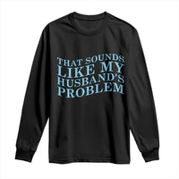 Funny Wife Long Sleeve Shirt That Sounds Like My Husbands Problem