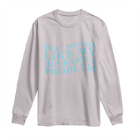 Funny Wife Long Sleeve Shirt That Sounds Like My Husbands Problem