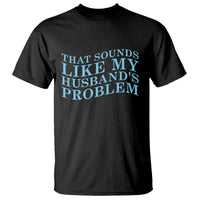 Funny Wife T Shirt That Sounds Like My Husbands Problem
