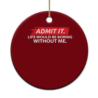 Funny Saying Ceramic Ornament Admit It Life Would Be Boring Without Me - Wonder Print Shop