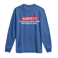 Funny Saying Long Sleeve Shirt Admit It Life Would Be Boring Without Me - Wonder Print Shop