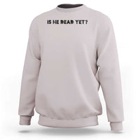 Is He Dead Yet Sweatshirt Modern Classic