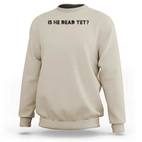 Is He Dead Yet Sweatshirt Modern Classic