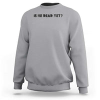 Is He Dead Yet Sweatshirt Modern Classic