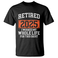 Funny Retired 2025 T Shirt I Worker My Whole Life For This