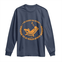 The Legend Has Retired Long Sleeve Shirt Not My Problem Anymore Funny Relax Time