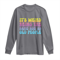 It's Weird Being The Same Age As Old People Long Sleeve Shirt