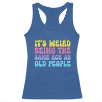 It's Weird Being The Same Age As Old People Racerback Tank Top